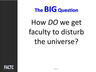 The BIGQuestion
How DO we get
faculty to disturb
the universe?
FACTC
 