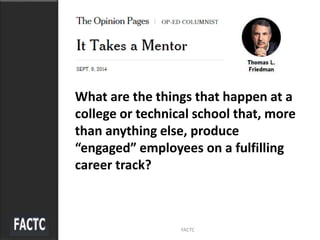 What are the things that happen at a
college or technical school that, more
than anything else, produce
“engaged” employees on a fulfilling
career track?
FACTC
 