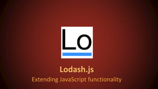 Lodash.js
Extending JavaScript functionality
 