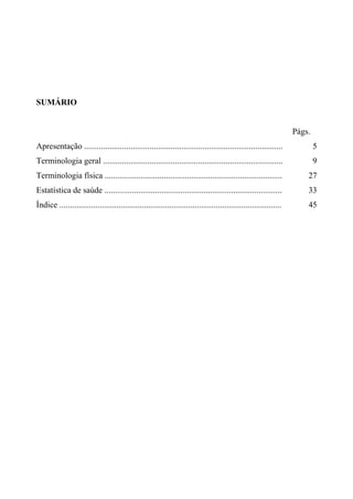 SUMÁRIO
Págs.
Apresentação ..............................................................................................

5

Terminologia geral .....................................................................................

9

Terminologia física ....................................................................................

27

Estatística de saúde ....................................................................................

33

Índice .........................................................................................................

45

 