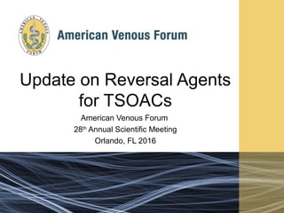 Update on Reversal Agents
for TSOACs
American Venous Forum
28th
Annual Scientific Meeting
Orlando, FL 2016
 