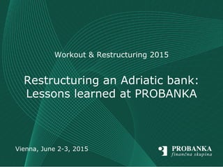 Vienna, June 2-3, 2015
Workout & Restructuring 2015
Restructuring an Adriatic bank:
Lessons learned at PROBANKA
 