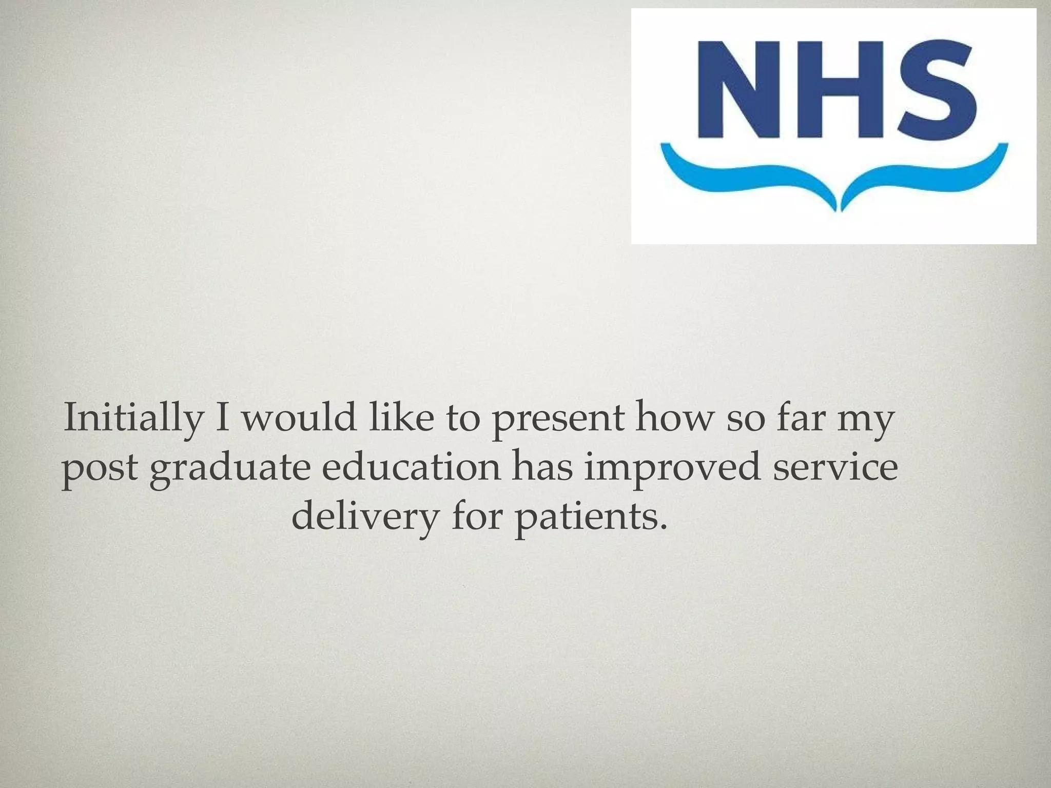 Initially I would like to present how so far my 
post graduate education has improved service 
delivery for patients. 
 