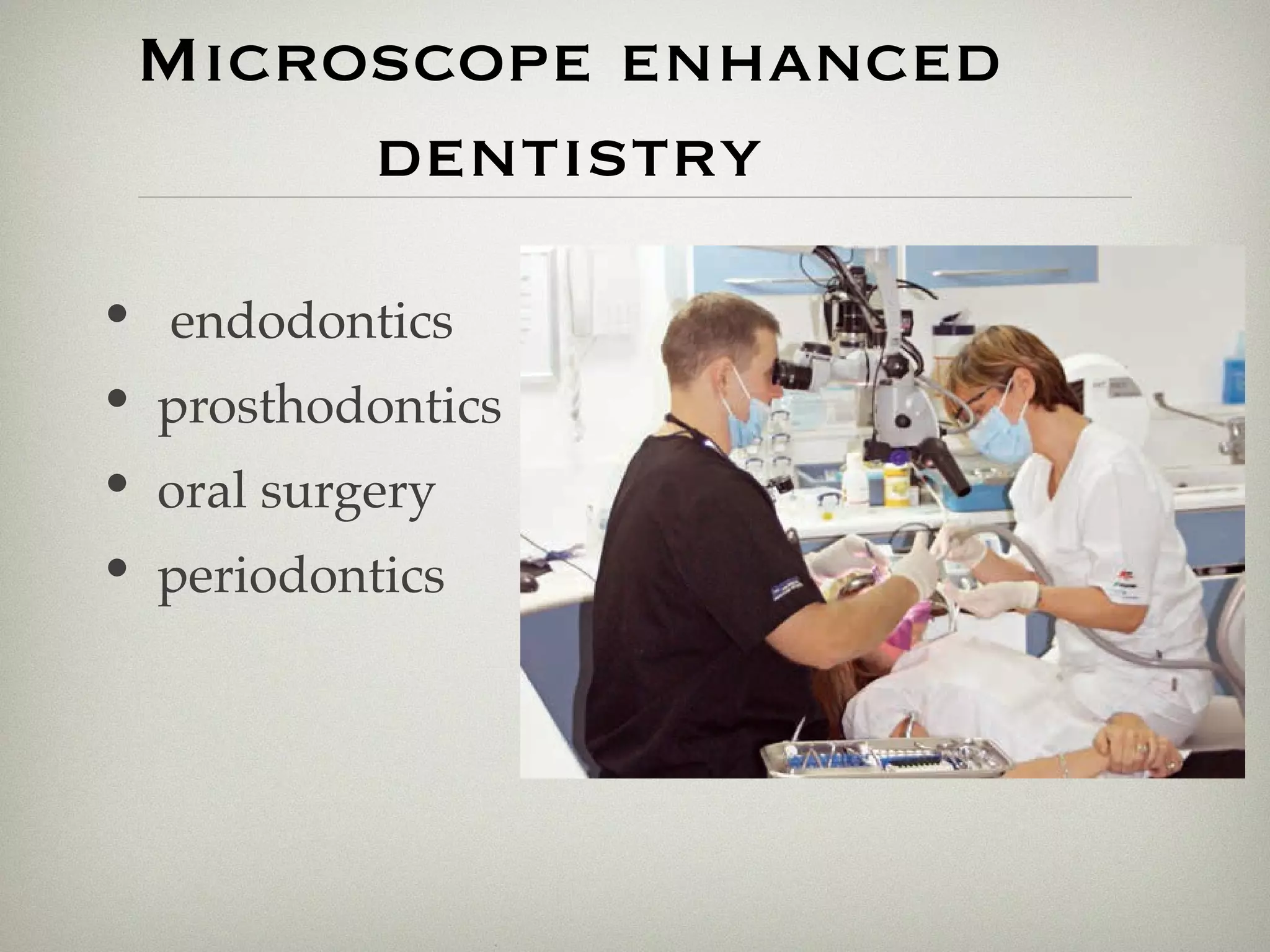 Microscope enhanced 
dentistry 
• endodontics 
• prosthodontics 
• oral surgery 
• periodontics 
 