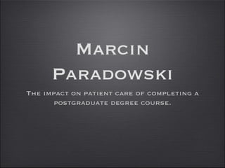 Marcin 
Paradowski 
The impact on patient care of completing a 
postgraduate degree course. 
 