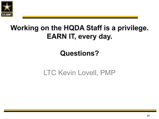 Working on the HQDA Staff is a privilege.
EARN IT, every day.
Questions?
LTC Kevin Lovell, PMP
34
 