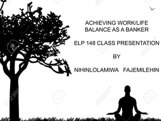 ACHIEVING WORK/LIFE
BALANCE AS A BANKER
ELP 148 CLASS PRESENTATION
BY
NIHINLOLAMIWA FAJEMILEHIN
 
