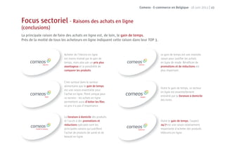 Comeos - E-commerce en Belgique - 16 juin 2011 | 49



Focus sectoriel - Raisons des achats en ligne
(conclusions)
La principale raison de faire des achats en ligne est, de loin, le gain de temps.
Près de la moitié de tous les acheteurs en ligne indiquent cette raison dans leur TOP 3.


                           Acheter de l’électro en ligne                                   Le gain de temps est une moindre
                           est moins motivé par le gain de                                 raison pour justiﬁer les achats
                           temps, mais plus par un prix plus                               en ligne de mode. Bénéﬁcier de
                           avantageux et la possibilité de                                 promotions et de réductions est
                           comparer les produits.                                          plus important.


                           C’est surtout dans le secteur
                           alimentaire que le gain de temps
                                                                                           Outre le gain de temps, ce secteur
                           est une raison essentielle pour
                                                                                           en ligne est essentiellement
                           l’achat en ligne. Point unique pour
                                                                                           entraîné par la livraison à domicile
                           ce secteur : les achats en ligne
                                                                                           des livres.
                           permettent aussi d’éviter les ﬁles.
                           Le prix n’a pas d’importance.


                           La livraison à domicile des produits
                           et l’accès à des promotions et                                  Outre le gain de temps, l’aspect
                           réductions spéciales sont les                                   24/7 est une raison relativement
                           principales raisons qui justiﬁent                               importante d’acheter des produits
                           l’achat de produits de santé et de                              télécoms en ligne.
                           beauté en ligne.
 