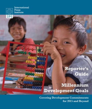 Reporter’s Guide to the Millennium Development Goals 1
Reporter’s
Guide
to the
Millennium
Development Goals
Covering Development Commitments
for 2015 and Beyond
 