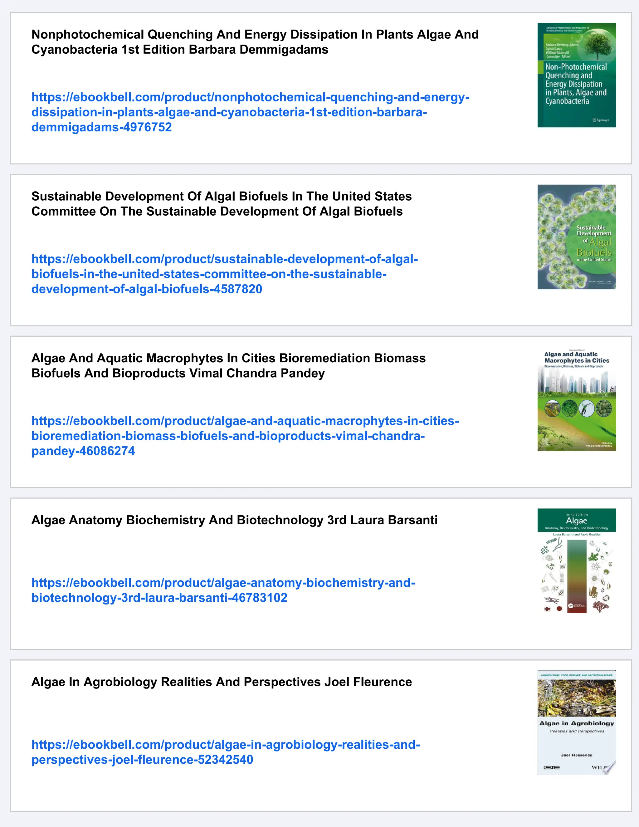Nonphotochemical Quenching And Energy Dissipation In Plants Algae And
Cyanobacteria 1st Edition Barbara Demmigadams
https://ebookbell.com/product/nonphotochemical-quenching-and-energy-
dissipation-in-plants-algae-and-cyanobacteria-1st-edition-barbara-
demmigadams-4976752
Sustainable Development Of Algal Biofuels In The United States
Committee On The Sustainable Development Of Algal Biofuels
https://ebookbell.com/product/sustainable-development-of-algal-
biofuels-in-the-united-states-committee-on-the-sustainable-
development-of-algal-biofuels-4587820
Algae And Aquatic Macrophytes In Cities Bioremediation Biomass
Biofuels And Bioproducts Vimal Chandra Pandey
https://ebookbell.com/product/algae-and-aquatic-macrophytes-in-cities-
bioremediation-biomass-biofuels-and-bioproducts-vimal-chandra-
pandey-46086274
Algae Anatomy Biochemistry And Biotechnology 3rd Laura Barsanti
https://ebookbell.com/product/algae-anatomy-biochemistry-and-
biotechnology-3rd-laura-barsanti-46783102
Algae In Agrobiology Realities And Perspectives Joel Fleurence
https://ebookbell.com/product/algae-in-agrobiology-realities-and-
perspectives-joel-fleurence-52342540
 