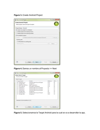 Figure 3. Create Android Project
Figura 4. Damos un nombre al Proyecto >> Next
Figura 5. Seleccionamos la Target Android para la cual se va a desarrollar la app.
 