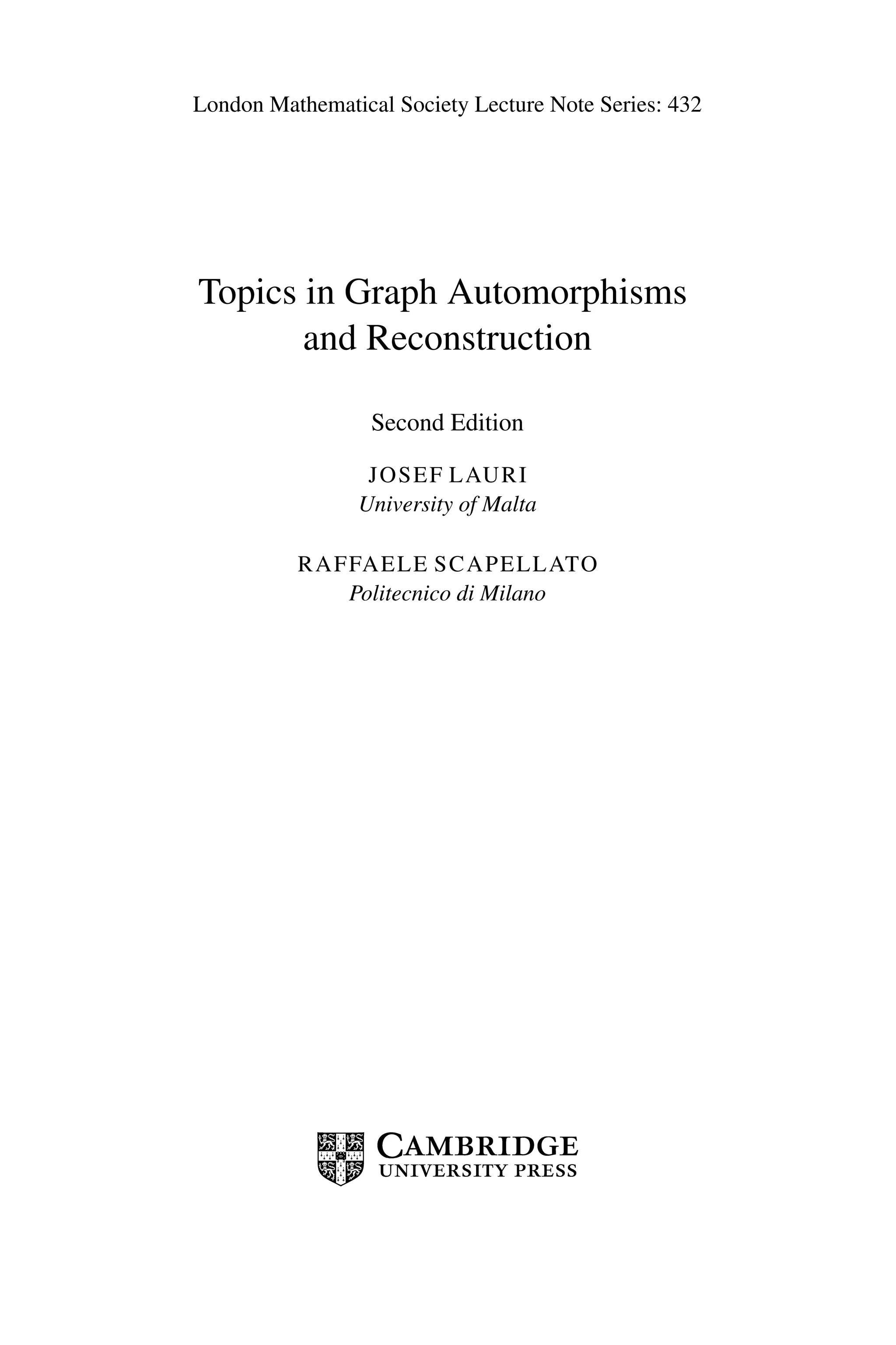 London Mathematical Society Lecture Note Series: 432
Topics in Graph Automorphisms
and Reconstruction
Second Edition
JOSEF LAURI
University of Malta
RAFFAELE SCAPELLATO
Politecnico di Milano
 