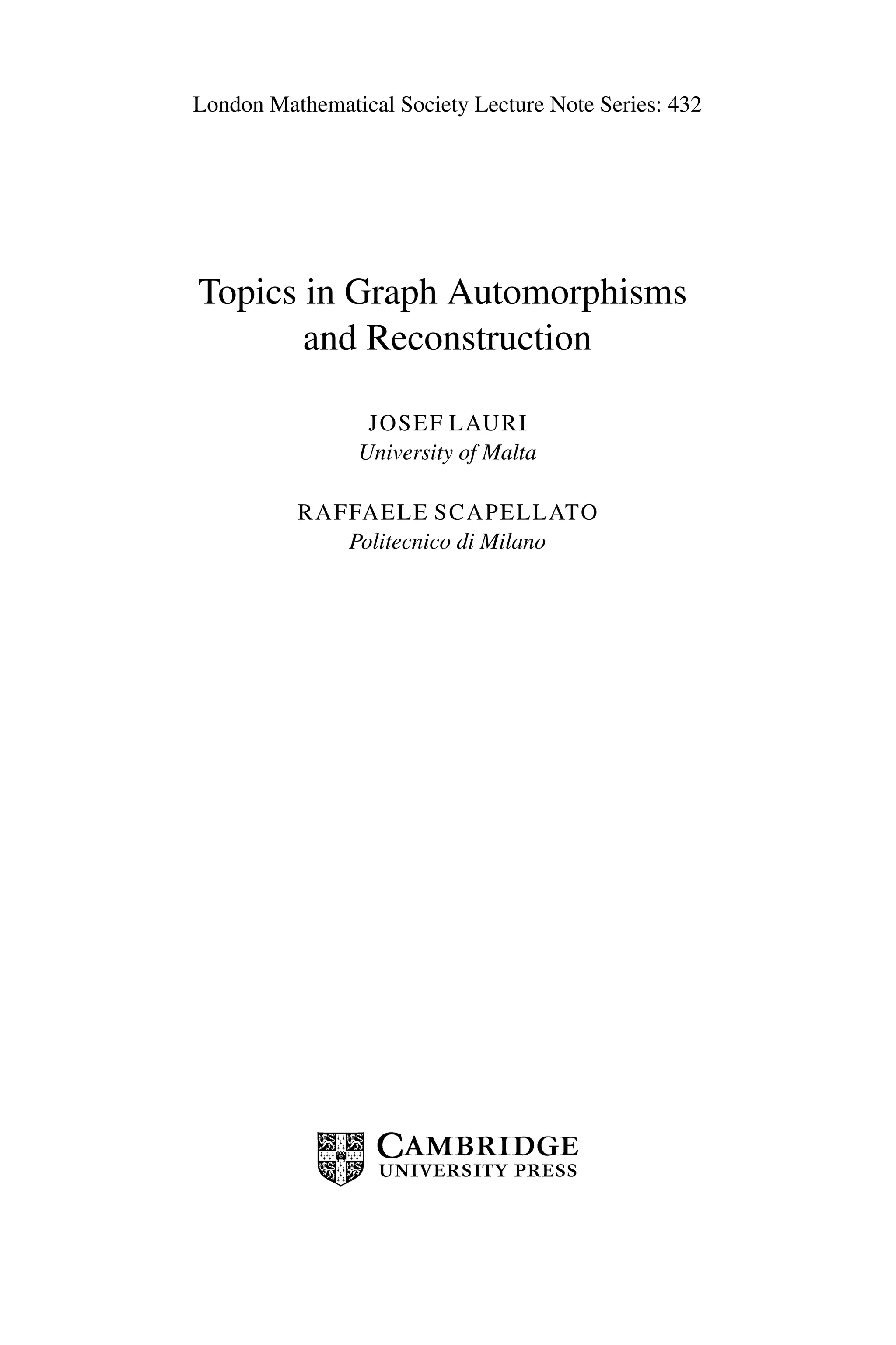 London Mathematical Society Lecture Note Series: 432
Topics in Graph Automorphisms
and Reconstruction
JOSEF LAURI
University of Malta
RAFFAELE SCAPELLATO
Politecnico di Milano
 