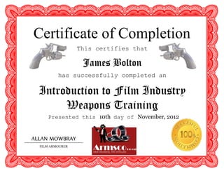 FILM ARMOURER
This certifies that
James Bolton
has successfully completed an
Introduction to Film Industry
Weapons Training
Presented this 10th day of November, 2012
ALLAN MOWBRAY
Certificate of Completion
 