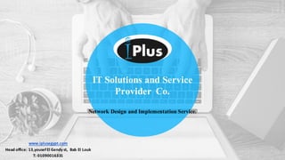 IT Solutions and Service
Provider Co.
Network Design and Implementation Service.
www.iplusegypt.com
Head	office:	13,yousef	El	Gendy	st,		Bab	El	Louk
T:	01090016331
 