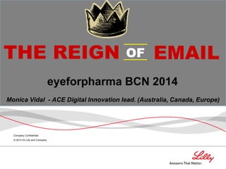 Company Confidential
© 2012 Eli Lilly and Company
eyeforpharma BCN 2014
Monica Vidal - ACE Digital Innovation lead. (Australia, Canada, Europe)
THE REIGN EMAILOF
 