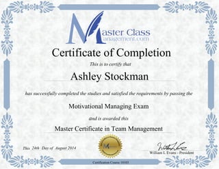 Master Certificate in Team Management
has successfully completed the studies and satisfied the requirements by passing the
Certificate of Completion
Motivational Managing Exam
and is awarded this
William L Evans - President
24thThis
Certification Course 10103
This is to certify that
Ashley Stockman
Day of August 2014
 