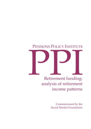 PPI
PENSIONS POLICY INSTITUTE
Retirement funding:
analysis of retirement
income patterns
Commissioned by the
Social Market Foundation
 