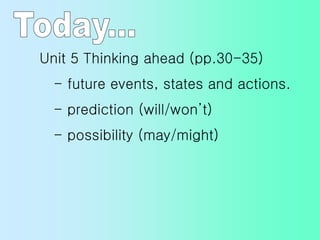 Unit 5 Thinking ahead (pp.30-35)
- future events, states and actions.
- prediction (will/won’t)
- possibility (may/might)
 