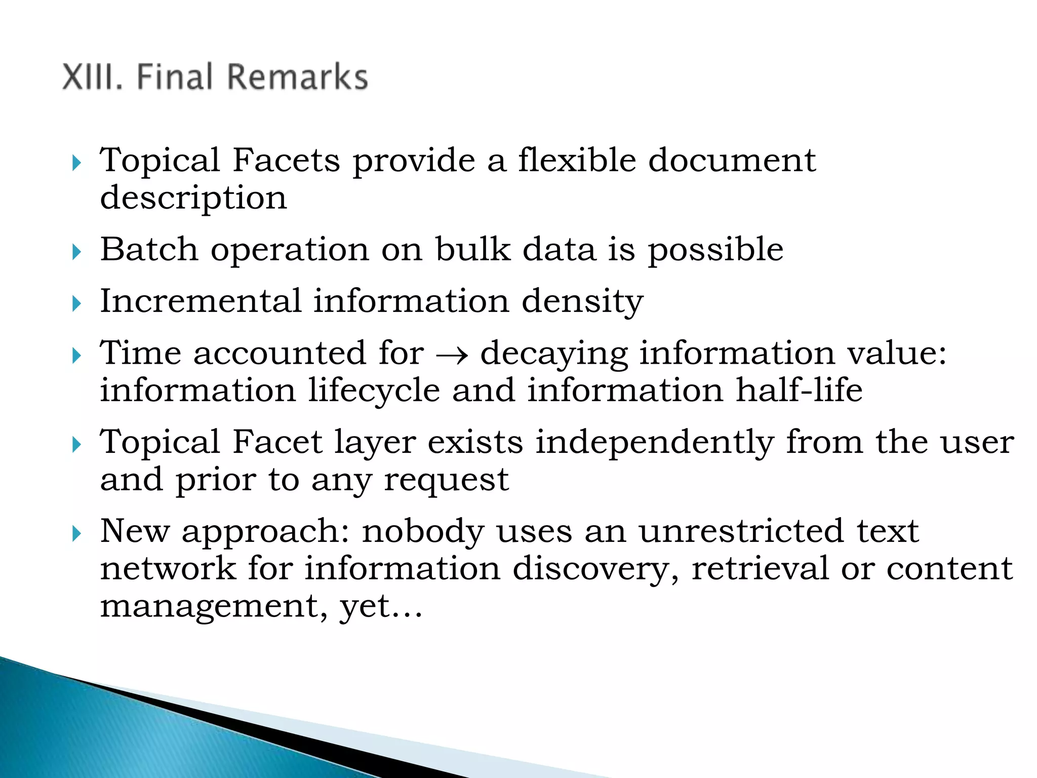  Topical Facets provide a flexible document
description
 Batch operation on bulk data is possible
 Incremental information density
 Time accounted for  decaying information value:
information lifecycle and information half-life
 Topical Facet layer exists independently from the user
and prior to any request
 New approach: nobody uses an unrestricted text
network for information discovery, retrieval or content
management, yet…
 