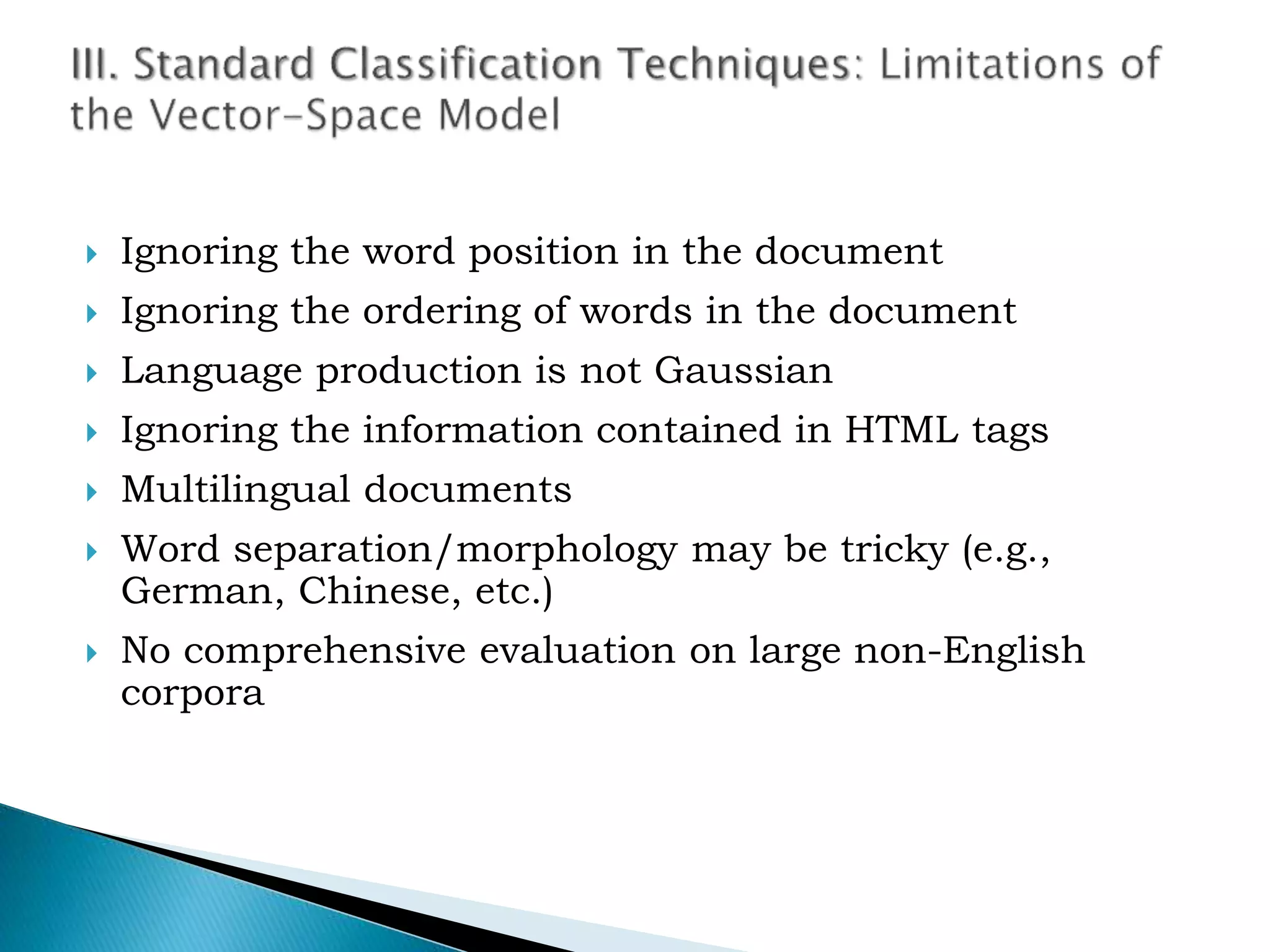  Ignoring the word position in the document
 Ignoring the ordering of words in the document
 Language production is not Gaussian
 Ignoring the information contained in HTML tags
 Multilingual documents
 Word separation/morphology may be tricky (e.g.,
German, Chinese, etc.)
 No comprehensive evaluation on large non-English
corpora
 