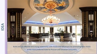 IDEA
Build and use effective and strong relationship with media and influencers for promoting Rixos Hotels
as the most preferred hotel for Russian and Ukrainian consumers
 