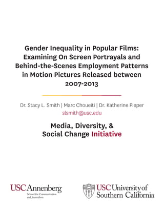 Gender Inequality in Popular Films:
Examining On Screen Portrayals and
Behind-the-Scenes Employment Patterns
in Motion Pictures Released between
2007-2013
Dr. Stacy L. Smith | Marc Choueiti | Dr. Katherine Pieper
Media, Diversity, &
Social Change Initiative
slsmith@usc.edu
 