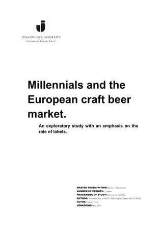 Millennials and the
European craft beer
market.
MASTER THESIS WITHIN: Business Administration
NUMBER OF CREDITS: 15 credits
PROGRAMME OF STUDY: International Marketing
AUTHOR: Nascimben, Sara (920827-T388); Pelegrina, Jimena (860729-T484)
TUTOR: Pantelic, Darko
JÖNKÖPING May, 2016
An exploratory study with an emphasis on the
role of labels.
 