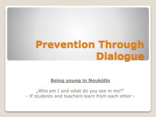 Prevention Through
Dialogue
Being young in Neukölln
„Who am I and what do you see in me?“
- If students and teachers learn from each other -
 