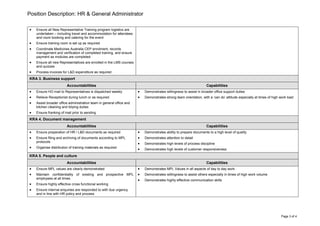 Position Description: HR & General Administrator
Page 3 of 4
 Ensure all New Representative Training program logistics are
undertaken – including travel and accommodation for attendees
and room booking and catering for the event
 Ensure training room is set up as required
 Coordinate Medicines Australia CEP enrolment, records
management and verification of completed training, and ensure
payment as modules are completed
 Ensure all new Representatives are enrolled in the LMS courses
and quizzes
 Process invoices for L&D expenditure as required
KRA 3. Business support
Accountabilities Capabilities
 Ensure HO mail to Representatives is dispatched weekly
 Relieve Receptionist during lunch or as required
 Assist broader office administration team in general office and
kitchen cleaning and tidying duties
 Ensure franking of mail prior to sending
 Demonstrates willingness to assist in broader office support duties
 Demonstrates strong team orientation, with a ‘can do’ attitude especially at times of high work load
KRA 4. Document management
Accountabilities Capabilities
 Ensure preparation of HR / L&D documents as required
 Ensure filing and archiving of documents according to MPL
protocols
 Organise distribution of training materials as required
 Demonstrates ability to prepare documents to a high level of quality
 Demonstrates attention to detail
 Demonstrates high levels of process discipline
 Demonstrates high levels of customer responsiveness
KRA 5. People and culture
Accountabilities Capabilities
 Ensure MPL values are clearly demonstrated
 Maintain confidentiality of existing and prospective MPL
employees at all times
 Ensure highly effective cross functional working
 Ensure internal enquiries are responded to with due urgency
and in line with HR policy and process
 Demonstrates MPL Values in all aspects of day to day work
 Demonstrates willingness to assist others especially in times of high work volume
 Demonstrates highly effective communication skills
 