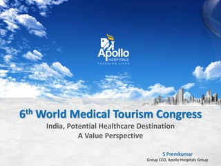 6th World Medical Tourism Congress
India, Potential Healthcare Destination
A Value Perspective
S Premkumar
Group CEO, Apollo Hospitals Group
 