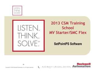 Copyright © 2009 Rockwell Automation, Inc. All rights reserved.
(Confidential – For Internal Use Only)
Insert Photo Here
SetPointPS Software
38
2013 CSM Training
School
MV Starter/SMC Flex
 