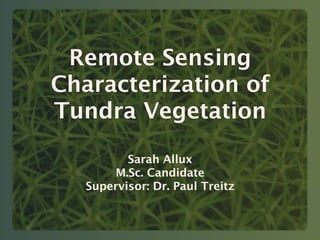 Remote Sensing
Characterization of
Tundra Vegetation
          Sarah Allux
        M.Sc. Candidate
   Supervisor: Dr. Paul Treitz
 