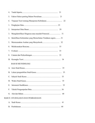 4. Tanda Inpartu............................................................................. 21
5. Faktor-Faktor penting Dalam Persalinan..................................... 21
C. Tinjauan Teori tentang Manajemen Kebidanan.................................. 22
1. Pengkajian Data......................................................................... 23
2. Interpretasi Data Dasar............................................................... 29
3. Mengidentifikasi Diagnosa atau masalah Potensial........................ 31
4. Identifikasi Kebutuhan yang Memerlukan Tindakan segera........... 31
5. Merencanakan Asuhan yang Menyeluruh..................................... 32
6. Melaksanakan Rencana.............................................................. 33
7. Evaluasi ..................................................................................... 33
8. Catatan dan Perkembangan........................................................ 33
D. Kerangka Teori................................................................................ 34
BAB III METODOLOGI
A. Jenis Studi Kasus.............................................................................. 35
B. Lokasi pengambilan Studi Kasus....................................................... 35
C. Subyek Studi Kasus......................................................................... 35
D. Waktu Studi Kasus........................................................................... 35
E. Intrument StudiKasus........................................................................ 35
F. Teknik Pengumpulan Data................................................................ 36
G. Alat dan Bahan................................................................................. 40
BAB IV. STUDI KASUS DAN PEMBAHASAN
A. Studi Kasus ..................................................................................... 41
B. Pembahasan .................................................................................... 68

 