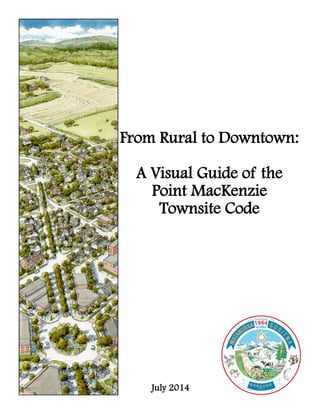 From Rural to Downtown:
A Visual Guide of the
Point MacKenzie
Townsite Code
July 2014
 