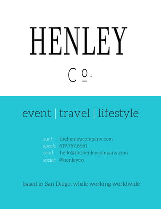 event | travel | lifestyle
based in San Diego, while working worldwide
surf: thehenleycompany.com
speak: 619.757.6551
send: hello@thehenleycompany.com
social: @henleyco
 