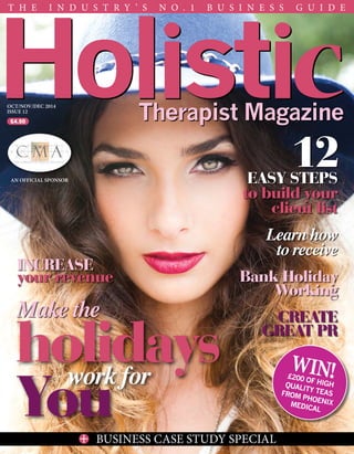 OCT/NOV/DEC 2014
Issue 12
An official sponsor
T h e I n d u s t r y ’ s N o . 1 B u s i n e s s g u i d e
BUSINESS CASE STUDY SPECIAL+
Win!£200 OF HIGHQUALITY TEASFROM PHOENIXMEDICAL
EASY STEPS
to build your
client list
Learn how
to receive
Bank Holiday
Working
CREATE
GREAT PR
12
INCREASE
your revenue
Make the
work for
holidays
You
£4.50
 