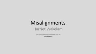 Misalignments
Harriet Wakelam
Harriet.Wakelam@medibank.com.au
@hwakelam
 