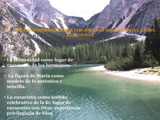 1.5.- ALGUNAS DEMANDAS QUE LOS JÓVENES HACEN HOY A LA VIDA RELIGIOSAS La comunidad como lugar de encuentro de los hermanos. La figura de María como modelo de fe auténtica y sencilla. La eucaristía como ámbito celebrativo de la fe; lugar de encuentro con Dios; experiencia privilegiada de Dios. 