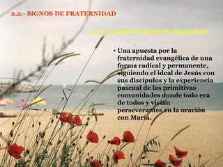 2.2.- SIGNOS DE FRATERNIDAD 2.2.1 NUESTRO CARNET DE IDENTIDAD Una apuesta por la fraternidad evangélica de una forma radical y permanente, siguiendo el ideal de Jesús con sus discípulos y la experiencia pascual de las primitivas comunidades donde todo era de todos y vivían perseverantes en la oración con María. 