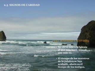 2.3  SIGNOS DE CARIDAD 2.3.1  ACTIVIDAD Y ACTIVISMO No sirve más a la Iglesia el que más hace, sino el que más es. El tiempo de los maestros de la palabra se han acabado, ahora es el tiempo de los testigos. 