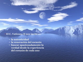 El C. Vaticano II nos invitó a : la autenticidad la renovación del corazón buscar apasionadamente la verdad desde la experiencia del corazón de cada uno 
