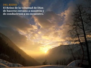 DEL REINO El Reino de la voluntad de Dios de hacerse cercano a nosotros y de conducirnos a su encuentro. 