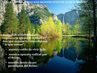 1.4.- NUESTRO JUEGO   MÁS SIGNIFICATIVO ES LO QUE “SOMOS” Ha llegado el momento de regalar a la Iglesia el verdadero don que supone la vida religiosa: “ lo que somos”: nuestro estilo de vivir la fe. nuestra apuesta radical por el Reino. nuestro deseo de ser paradigma del Reino. 