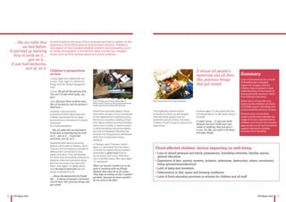 14 15CYP Report 2016 CYP Report 2016
Children’s perspectives
on loss
Louisa, aged nine, talked with her
cousin, Jane, aged 10, about the
things that her family managed to
save:
Louisa: We got all the pictures first…
You can’t re-take them really, can
you?
Jane: Because there could be ones,
like, of my granny, and my granny’s
dead now…
However, many personal
possessions were destroyed and
children expressed this as deep
personal loss and erasure of valued
memories.
As Louisa explained:
…like our table that we had before.
It just had us learning how to write
on it… pen on it… It just had
memories, sort of, on it.
Roadside skips were a recurring
feature, particularly in Staines-upon-
Thames, and emerged as a powerful
talking point connected to loss,
waste and value. They symbolised
for many how treasured possessions
became soiled and dumped, along
with the memories that went with
them. Jodi, aged 14, talked about
how the skip of memories that her
group modelled (Fig. 6):
… shows the destruction the floods
left…. It shows all people’s memories
and all their, like, precious things that
got ruined.
Aside from personal objects, there
were other senses of loss connected
to the displacement experienced by
the floods, including a feeling of lost
time. Many children and their families
had to live in hotels, or were housed
in other temporary accommodation,
not only immediately following the
flood but for long periods afterwards
while their homes were being
repaired.
In Staines-upon-Thames, Callum
aged 12, described how his street,
currently occupied only by builders,
resembled a ghost town that he
found empty and scary, reflecting
loss of familiar space. Ben, also aged
12, explained:
When we moved I couldn’t go to the
park or anything with my friends
because they were all so far away…
They kept on asking me but I couldn’t
get back, because my mum wouldn’t
let me cycle in the dark.
This highlights how the flood
impacted on Ben’s social network
and friendship groups over an
extended period of time, and other
children in both locations echoed his
experience.
Andrew, aged 15, described the loss
of independence he felt when living in
an hotel:
It wasn’t great… It was just weird
because you don’t make your own
cereal or anything; they just give it
to you. It’s like, you want to do those
everyday things.
In both locations the issue of loss emerged strongly in relation to the
experience of the flood and the long recovery process. Children’s
articulation of loss included tangible artefacts and posessions such
as family photographs or the kitchen table, but also less tangible
losses such as time, familiar space and social networks.
…like our table that
we had before.
It just had us learning
how to write on it…
pen on it…
It just had memories,
sort of, on it.
Summary
Loss of possessions as a result
of flooding has a tangible
impact for all ages, and the
children demonstrated a clear
understanding of the impact of
losing personal ‘precious’ items
that embody memories.
Other forms of loss felt very
keenly by the children are those
of familiar space, friendship and
social networks and loss of time.
Schools and communities
could usefully acknowledge the
range of losses experienced by
children, and ensure they receive
appropriate social and emotional
support during the lengthy
recovery from flooding.
Fig 5: The skip, one of many photos taken in
Staines-upon-Thames by the young people during
a walk around the local flood-affected area
Fig 6: Group model of ‘the skip of memories’
It shows all people’s
memories and all their,
like, precious things
that got ruined.
Flood-affected children: factors impacting on well-being
• Loss of valued personal and family possessions, friendship networks, familiar spaces,
general education
• Experience of fear, anxiety, poverty, isolation, unfairness, destruction, stress, uncertainty,
being ignored/misunderstood
• Lack of sleep and recreation
• Deterioration in diet, space and housing conditions
• Lack of flood education provision in schools for children and all staff
 
