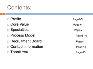 Contents:
 Profile Page4-5
 Core Value Page-6
 Specialties Page-7
 Process Model Page8-10
 Recruitment Board Page-11
 Contact Information Page-12
 Thank You Page-13
3
 