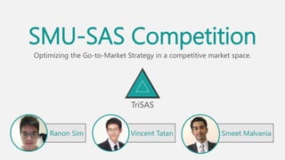 SMU-SAS Competition
Optimizing the Go-to-Market Strategy in a competitive market space.
Ranon Sim Vincent Tatan Smeet Malvania
TriSAS
 