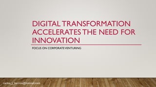 DIGITAL TRANSFORMATION
ACCELERATES THE NEED FOR
INNOVATION
FOCUS ON CORPORATEVENTURING
carlos_j_barrios@hotmail.com
 