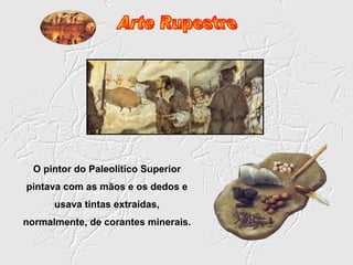 O pintor do Paleolítico Superior
pintava com as mãos e os dedos e
      usava tintas extraídas,
normalmente, de corantes minerais.
 