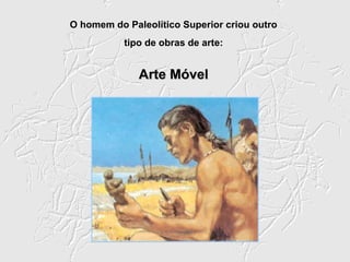 O homem do Paleolítico Superior criou outro
           tipo de obras de arte:


              Arte Móvel
 